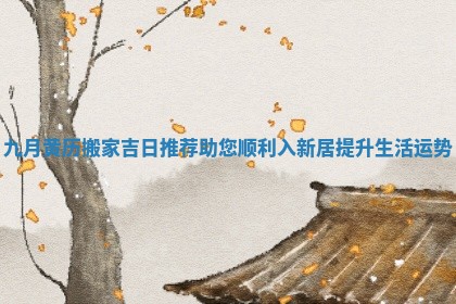 九月黄历搬家吉日推荐助您顺利入新居提升生活运势