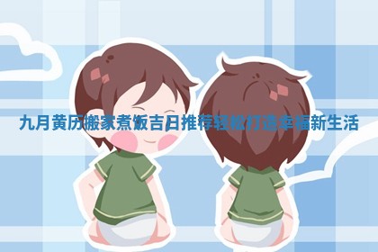 九月黄历搬家煮饭吉日推荐轻松打造幸福新生活