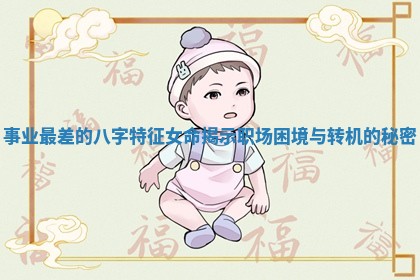 事业最差的八字特征女命揭示职场困境与转机的秘密 事业最差的八字特征女命揭示职场困境与转机的秘密