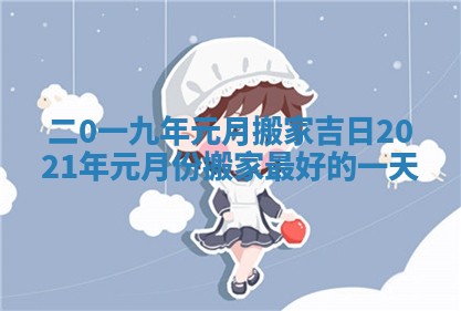 二0一九年元月搬家吉日 2021年元月份搬家最好的一天