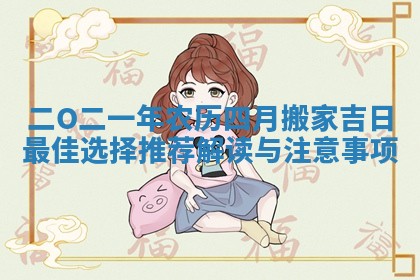 二O二一年农历四月搬家吉日最佳选择推荐解读与注意事项
