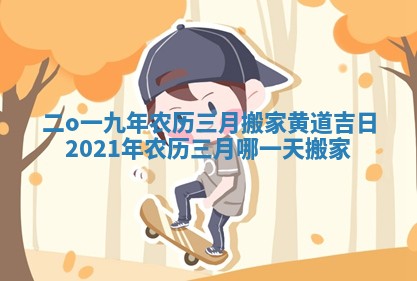 二o一九年农历三月搬家黄道吉日 2021年农历三月哪一天搬家