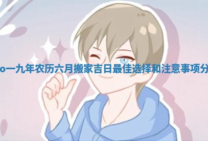 二o一九年农历六月搬家吉日最佳选择和注意事项分享
