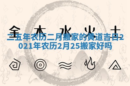 二五年农历二月搬家的黄道吉日 2021年农历2月25搬家好吗