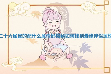 二十六属鼠的配什么属性好揭秘如何找到最佳伴侣属性 二十六属鼠的配什么属性好揭秘如何找到最佳伴侣属性