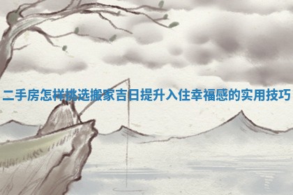 二手房怎样挑选搬家吉日提升入住幸福感的实用技巧
