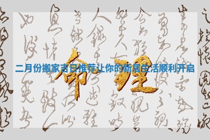 二月份搬家吉日推荐让你的新居生活顺利开启