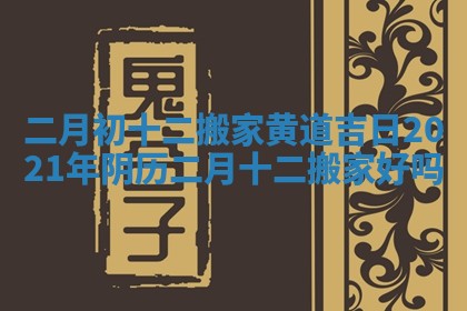 二月初十二搬家黄道吉日_2021年阴历二月十二搬家好吗