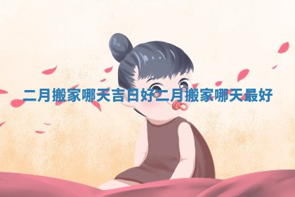 二月搬家哪天吉日好 二月搬家哪天最好