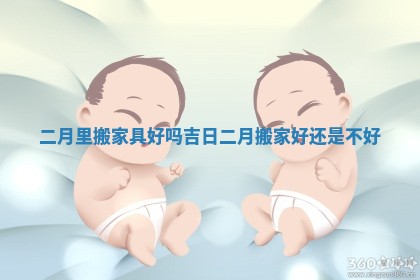 二月里搬家具好吗吉日_二月搬家好还是不好