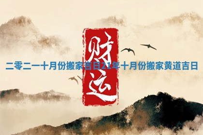 二零二一十月份搬家吉日_21年十月份搬家黄道吉日