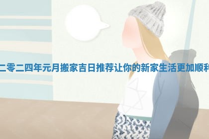 二零二四年元月搬家吉日推荐让你的新家生活更加顺利