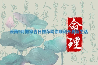 云南9月搬家吉日推荐助你顺利开启新生活