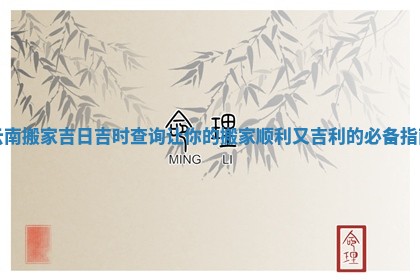 云南搬家吉日吉时查询让你的搬家顺利又吉利的必备指南