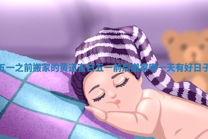 五一之前搬家的黄道吉日 五一前后搬家哪一天有好日子