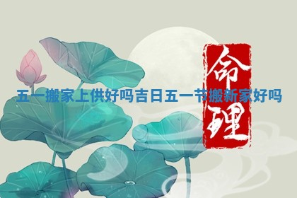 五一搬家上供好吗吉日 五一节搬新家好吗