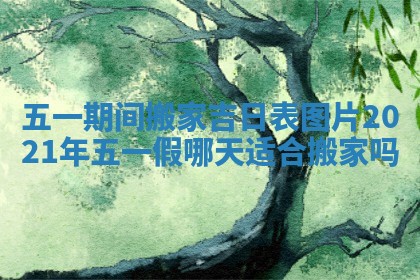 五一期间搬家吉日表图片 2021年五一假哪天适合搬家吗