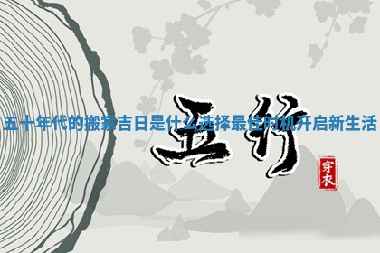 五十年代的搬家吉日是什么选择最佳时机开启新生活