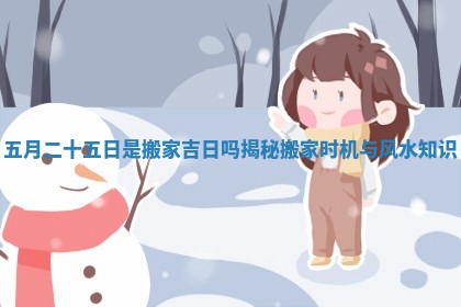五月二十五日是搬家吉日吗揭秘搬家时机与风水知识