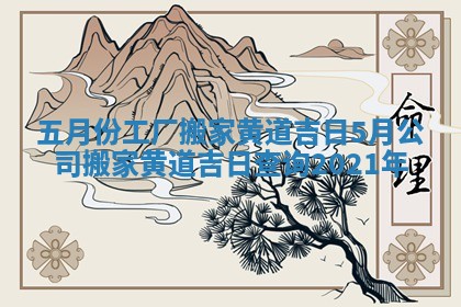 五月份工厂搬家黄道吉日_5月公司搬家黄道吉日查询2021年