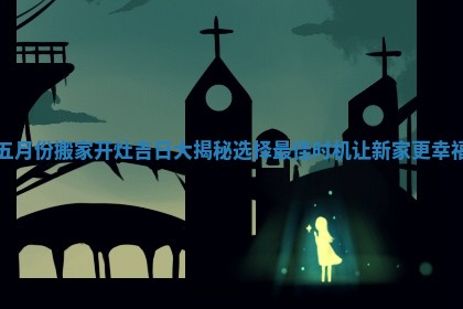 五月份搬家开灶吉日大揭秘选择最佳时机让新家更幸福