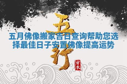 五月佛像搬家吉日查询帮助您选择最佳日子安置佛像提高运势