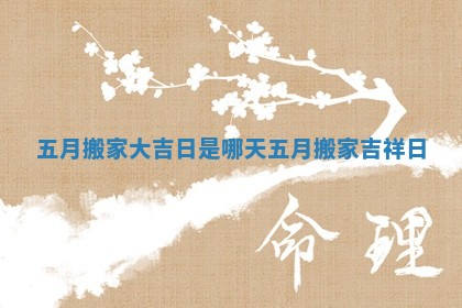 五月搬家大吉日是哪天 五月搬家吉祥日