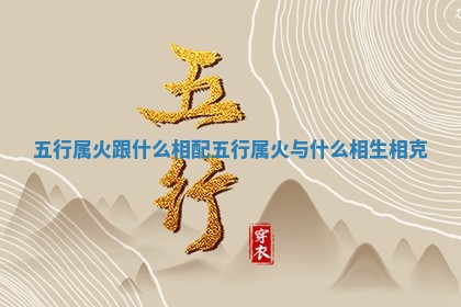 五行属火跟什么相配_五行属火与什么相生相克