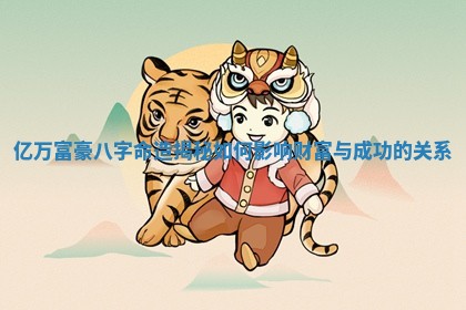 亿万富豪八字命造揭秘如何影响财富与成功的关系