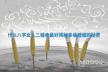 什么八字女人二婚命最好揭秘幸福婚姻的秘密