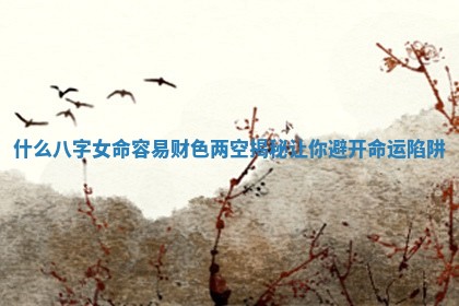 什么八字女命容易财色两空揭秘让你避开命运陷阱 什么八字女命容易财色两空揭秘让你避开命运陷阱