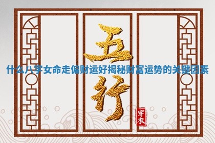 什么八字女命走偏财运好揭秘财富运势的关键因素