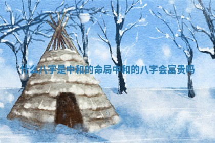 什么八字是中和的命局 中和的八字会富贵吗