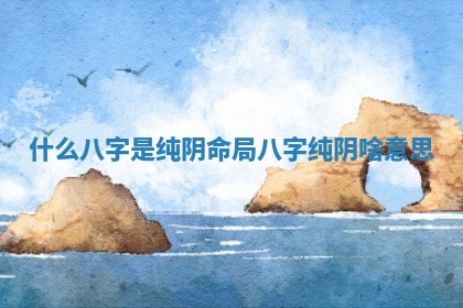 什么八字是纯阴命局 八字纯阴啥意思