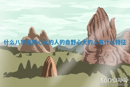 什么八字是野心大的人的命_野心大的人有什么特征