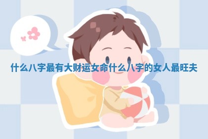 什么八字最有大财运女命_什么八字的女人最旺夫
