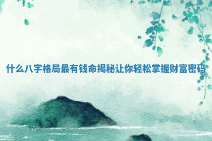 什么八字格局最有钱命揭秘让你轻松掌握财富密码