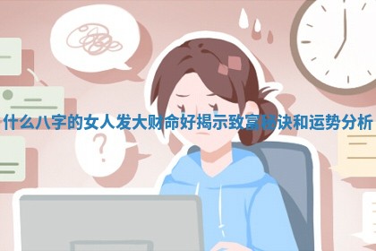 什么八字的女人发大财命好揭示致富秘诀和运势分析