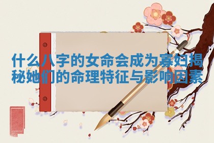 什么八字的女命会成为寡妇揭秘她们的命理特征与影响因素 什么八字的女命会成为寡妇揭秘她们的命理特征与影响因素