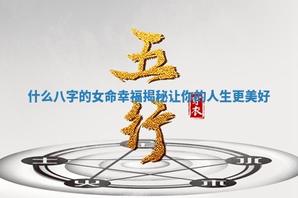 什么八字的女命幸福揭秘让你的人生更美好 什么八字的女命幸福揭秘让你的人生更美好