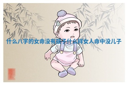 什么八字的女命没有孩子_什么样女人命中没儿子
