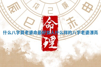什么八字算老婆命最好女人 什么样的八字老婆漂亮