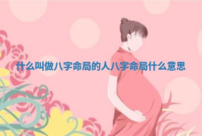 什么叫做八字命局的人 八字命局什么意思