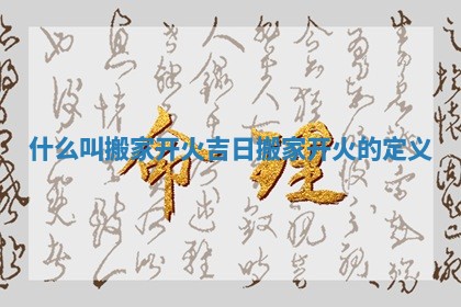 什么叫搬家开火吉日_搬家开火的定义