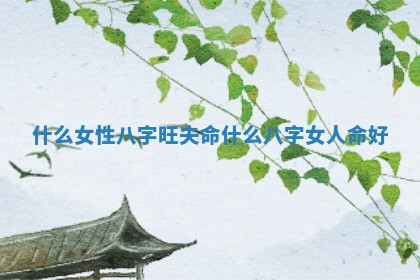 什么女性八字旺夫命 什么八字女人命好