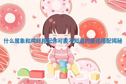 什么属象和鸡好相配你可能不知道的最佳搭配揭秘