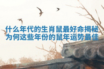 什么年代的生肖鼠最好命揭秘为何这些年份的鼠年运势最佳 什么年代的生肖鼠最好命揭秘为何这些年份的鼠年运势最佳