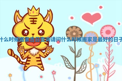 什么时候搬家吉日查询_请问什么时候搬家是最好的日子