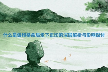 什么是偏印格命局坐下正印的深层解析与影响探讨