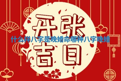 什么样八字是晚婚命_哪种八字晚婚
